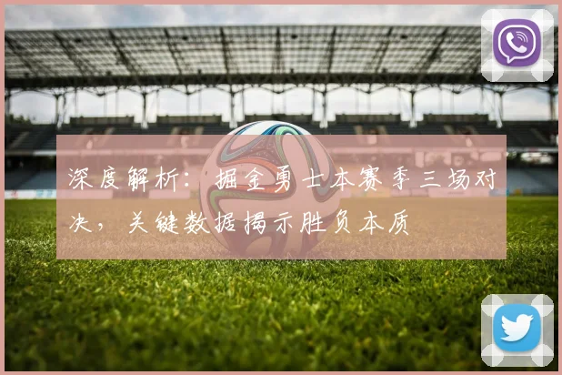 深度解析：掘金勇士本赛季三场对决，关键数据揭示胜负本质