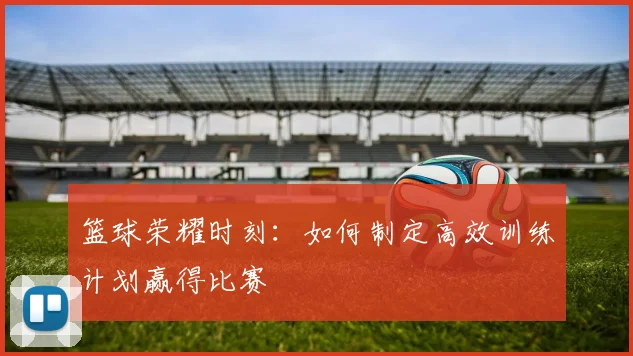 篮球荣耀时刻：如何制定高效训练计划赢得比赛