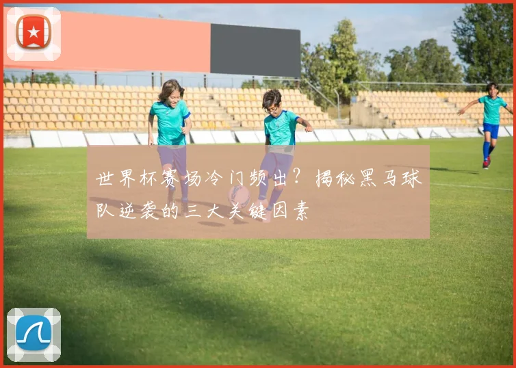 世界杯赛场冷门频出?揭秘黑马球队逆袭的三大关键因素