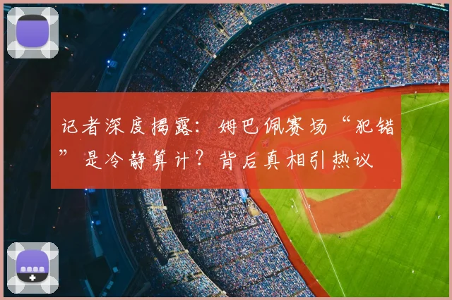 记者深度揭露：姆巴佩赛场“犯错”是冷静算计？背后真相引热议
