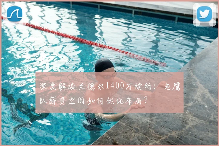 深度解读兰德尔1400万续约：老鹰队薪资空间如何优化布局？
