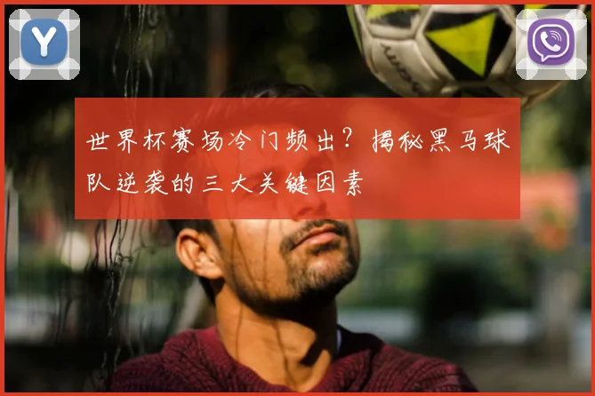 世界杯赛场冷门频出？揭秘黑马球队逆袭的三大关键因素
