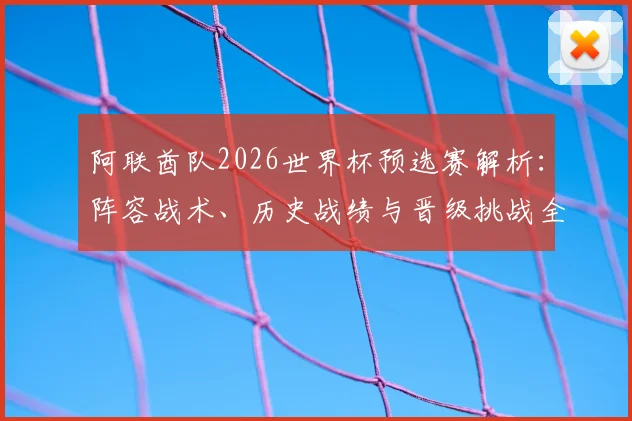 阿联酋队2026世界杯预选赛解析:阵容战术、历史战绩与晋级挑战全展望