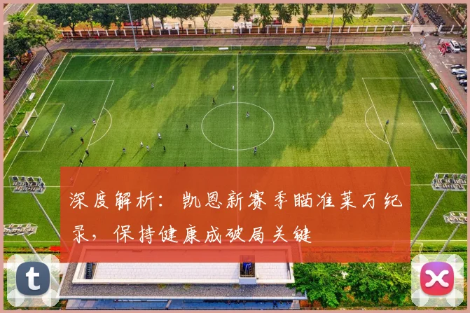 深度解析:凯恩新赛季瞄准莱万纪录,保持健康成破局关键